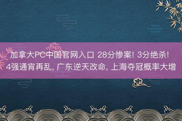 加拿大PC中国官网入口 28分惨案! 3分绝杀! 4强通宵再乱， 广东逆天改命， 上海夺冠概率大增