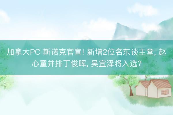 加拿大PC 斯诺克官宣! 新增2位名东谈主堂， 赵心童并排丁俊晖， 吴宜泽将入选?