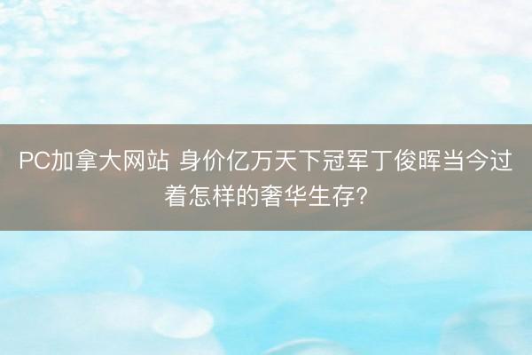 PC加拿大网站 身价亿万天下冠军丁俊晖当今过着怎样的奢华生存?
