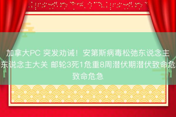加拿大PC 突发劝诫！安第斯病毒松弛东说念主传东说念主大关 邮轮3死1危重8周潜伏期潜伏致命危急