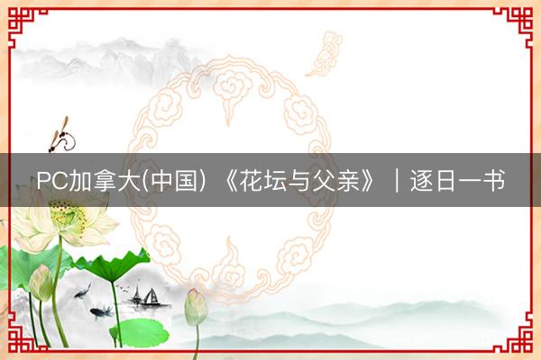 PC加拿大(中国) 《花坛与父亲》｜逐日一书