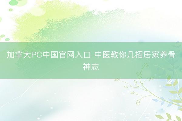 加拿大PC中国官网入口 中医教你几招居家养骨神志