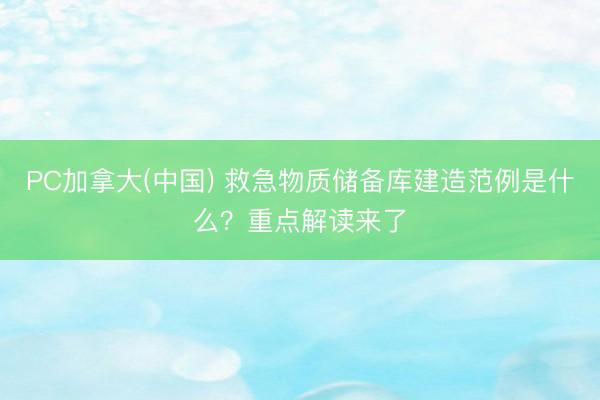 PC加拿大(中国) 救急物质储备库建造范例是什么？重点解读来了
