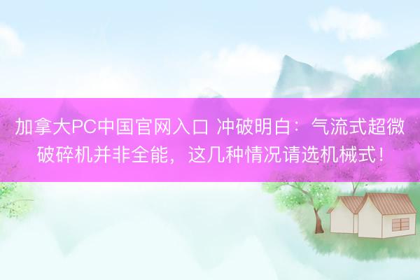 加拿大PC中国官网入口 冲破明白：气流式超微破碎机并非全能，这几种情况请选机械式！