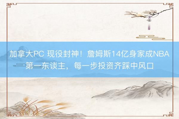 加拿大PC 现役封神！詹姆斯14亿身家成NBA第一东谈主，每一步投资齐踩中风口