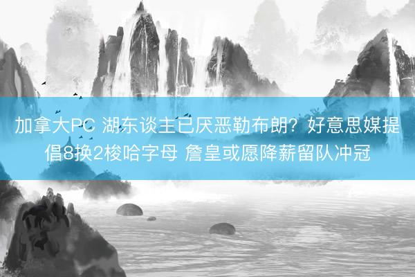 加拿大PC 湖东谈主已厌恶勒布朗？好意思媒提倡8换2梭哈字母 詹皇或愿降薪留队冲冠