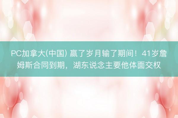PC加拿大(中国) 赢了岁月输了期间！41岁詹姆斯合同到期，湖东说念主要他体面交权