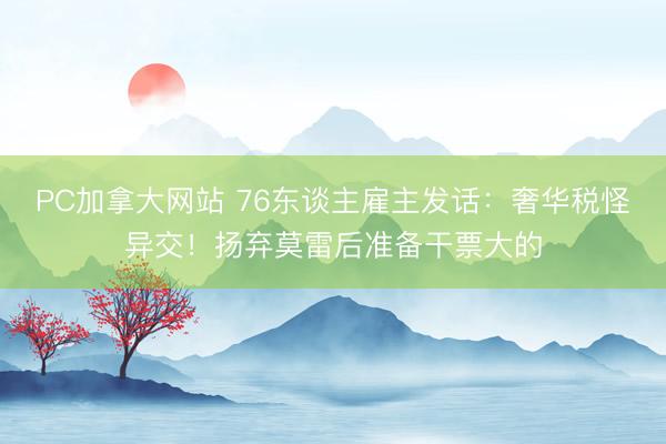 PC加拿大网站 76东谈主雇主发话：奢华税怪异交！扬弃莫雷后准备干票大的