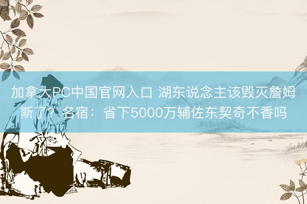 加拿大PC中国官网入口 湖东说念主该毁灭詹姆斯了?名宿:省下5000万辅佐东契奇不香吗