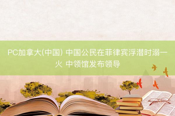 PC加拿大(中国) 中国公民在菲律宾浮潜时溺一火 中领馆发布领导