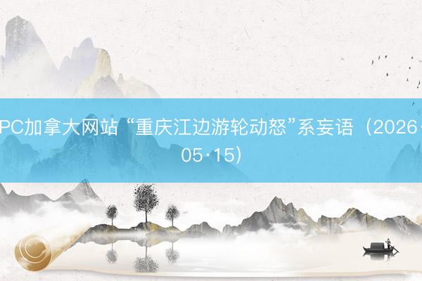 PC加拿大网站 “重庆江边游轮动怒”系妄语（2026·05·15）