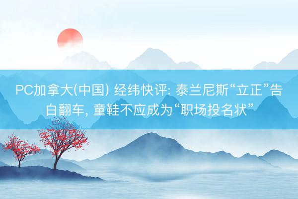 PC加拿大(中国) 经纬快评: 泰兰尼斯“立正”告白翻车， 童鞋不应成为“职场投名状”