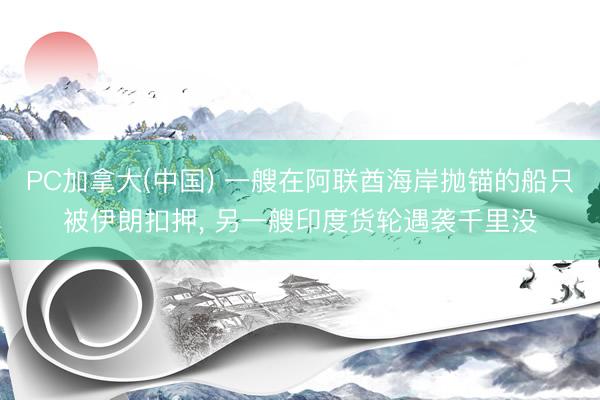 PC加拿大(中国) 一艘在阿联酋海岸抛锚的船只被伊朗扣押， 另一艘印度货轮遇袭千里没