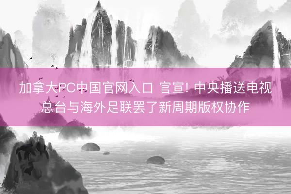 加拿大PC中国官网入口 官宣! 中央播送电视总台与海外足联罢了新周期版权协作