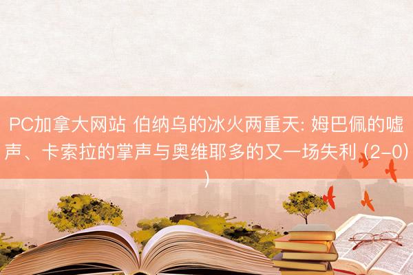 PC加拿大网站 伯纳乌的冰火两重天: 姆巴佩的嘘声、卡索拉的掌声与奥维耶多的又一场失利 (2-0)