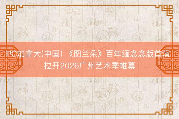 PC加拿大(中国) 《图兰朵》百年缅念念版首演 拉开2026广州艺术季帷幕