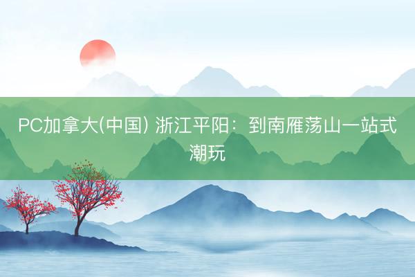 PC加拿大(中国) 浙江平阳：到南雁荡山一站式潮玩