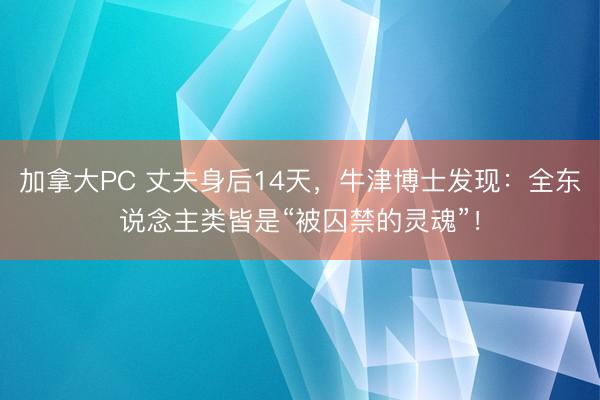 加拿大PC 丈夫身后14天,牛津博士发现:全东说念主类皆是“被囚禁的灵魂”!