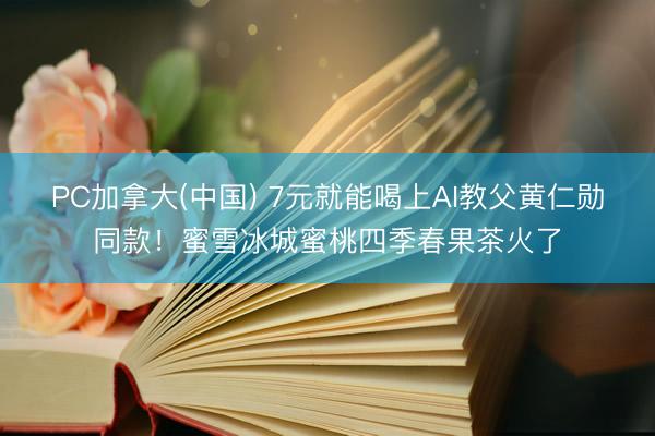PC加拿大(中国) 7元就能喝上AI教父黄仁勋同款！蜜雪冰城蜜桃四季春果茶火了