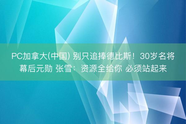 PC加拿大(中国) 别只追捧德比斯！30岁名将幕后元勋 张雪：资源全给你 必须站起来