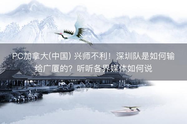 PC加拿大(中国) 兴师不利！深圳队是如何输给广厦的？听听各界媒体如何说
