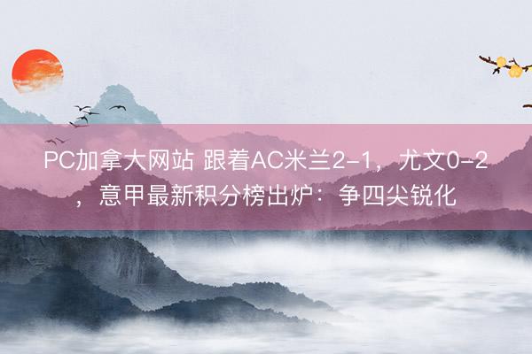 PC加拿大网站 跟着AC米兰2-1，尤文0-2，意甲最新积分榜出炉：争四尖锐化