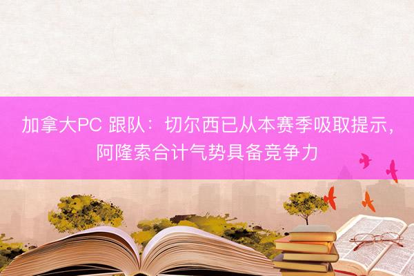 加拿大PC 跟队:切尔西已从本赛季吸取提示,阿隆索合计气势具备竞争力