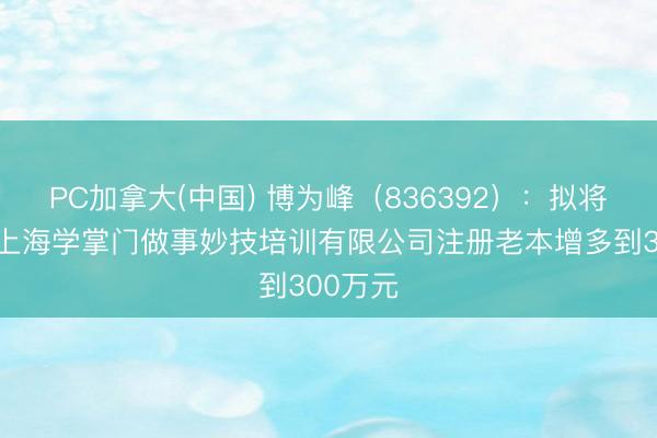 PC加拿大(中国) 博为峰（836392）：拟将子公司上海学掌门做事妙技培训有限公司注册老本增多到300万元