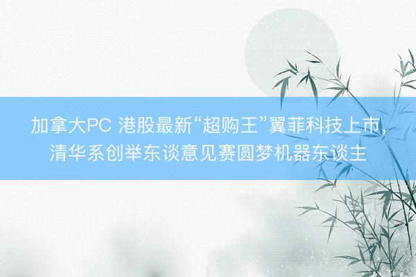 加拿大PC 港股最新“超购王”翼菲科技上市，清华系创举东谈意见赛圆梦机器东谈主