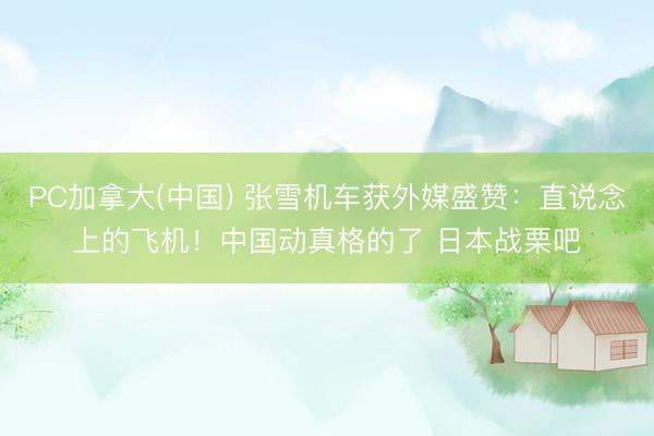 PC加拿大(中国) 张雪机车获外媒盛赞：直说念上的飞机！中国动真格的了 日本战栗吧