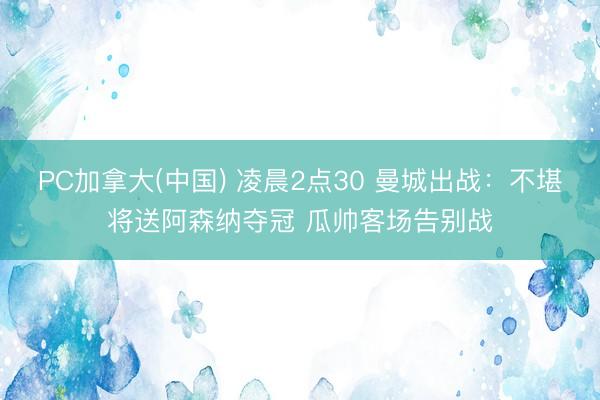 PC加拿大(中国) 凌晨2点30 曼城出战：不堪将送阿森纳夺冠 瓜帅客场告别战