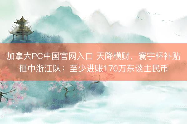 加拿大PC中国官网入口 天降横财，寰宇杯补贴砸中浙江队：至少进账170万东谈主民币