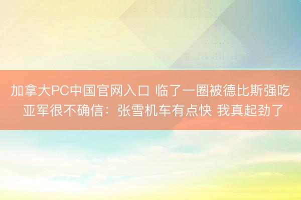 加拿大PC中国官网入口 临了一圈被德比斯强吃 亚军很不确信:张雪机车有点快 我真起劲了