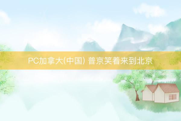 PC加拿大(中国) 普京笑着来到北京