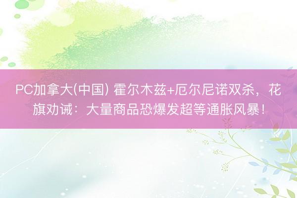 PC加拿大(中国) 霍尔木兹+厄尔尼诺双杀，花旗劝诫：大量商品恐爆发超等通胀风暴！