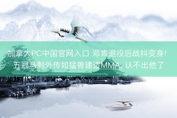 加拿大PC中国官网入口 邓肯退役后战抖变身! 五冠马刺外传如猛兽建造MMA, 认不出他了