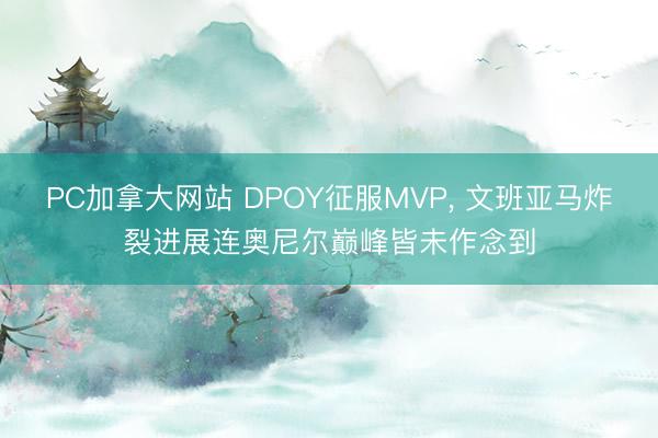PC加拿大网站 DPOY征服MVP， 文班亚马炸裂进展连奥尼尔巅峰皆未作念到
