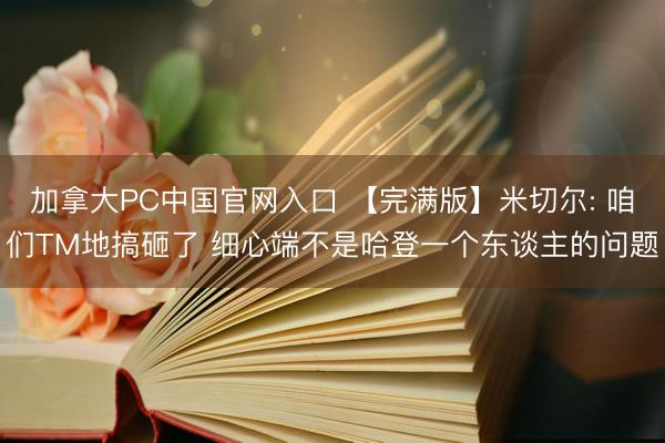 加拿大PC中国官网入口 【完满版】米切尔: 咱们TM地搞砸了 细心端不是哈登一个东谈主的问题