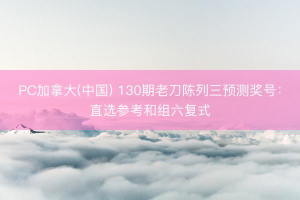 PC加拿大(中国) 130期老刀陈列三预测奖号：直选参考和组六复式