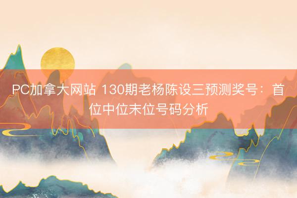 PC加拿大网站 130期老杨陈设三预测奖号：首位中位末位号码分析