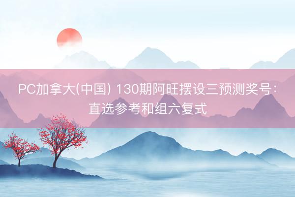 PC加拿大(中国) 130期阿旺摆设三预测奖号:直选参考和组六复式