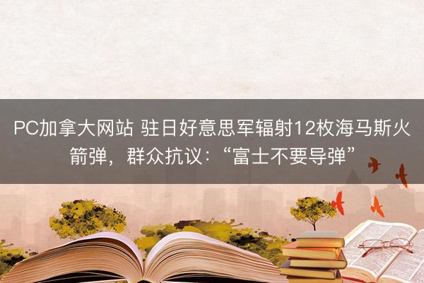 PC加拿大网站 驻日好意思军辐射12枚海马斯火箭弹，群众抗议：“富士不要导弹”