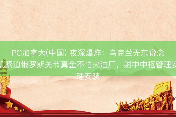 PC加拿大(中国) 夜深爆炸:乌克兰无东说念主机紧迫俄罗斯关节真金不怕火油厂,射中中枢管理安装