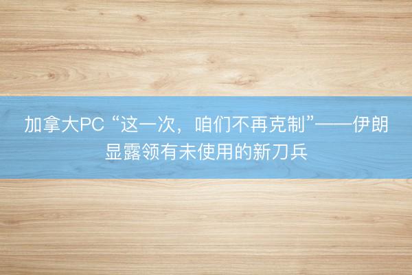加拿大PC “这一次，咱们不再克制”——伊朗显露领有未使用的新刀兵