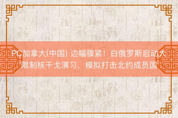 PC加拿大(中国) 边幅骤紧！白俄罗斯启动大限制核干戈演习，模拟打击北约成员国
