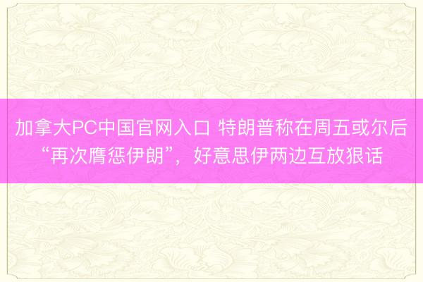 加拿大PC中国官网入口 特朗普称在周五或尔后“再次膺惩伊朗”,好意思伊两边互放狠话