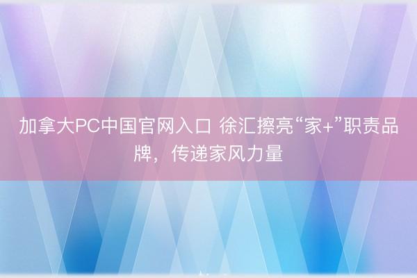 加拿大PC中国官网入口 徐汇擦亮“家+”职责品牌，传递家风力量