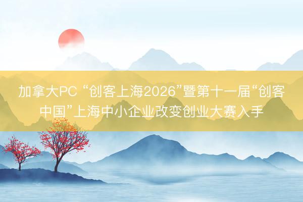 加拿大PC “创客上海2026”暨第十一届“创客中国”上海中小企业改变创业大赛入手