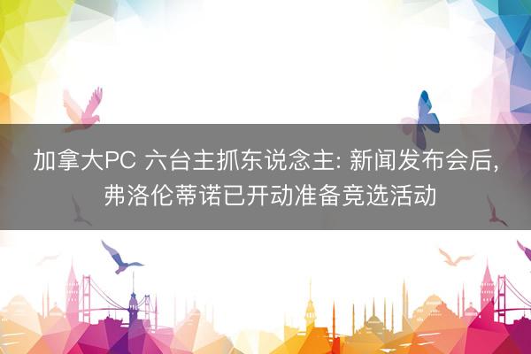 加拿大PC 六台主抓东说念主: 新闻发布会后， 弗洛伦蒂诺已开动准备竞选活动