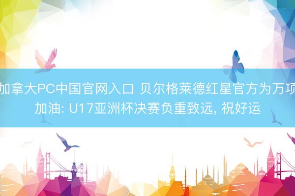 加拿大PC中国官网入口 贝尔格莱德红星官方为万项加油: U17亚洲杯决赛负重致远, 祝好运